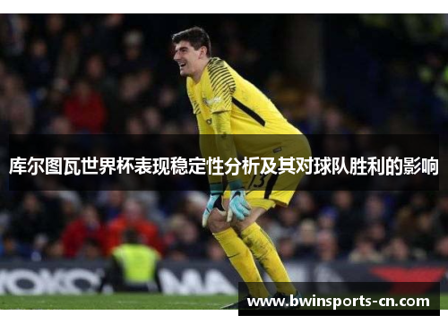 库尔图瓦世界杯表现稳定性分析及其对球队胜利的影响
