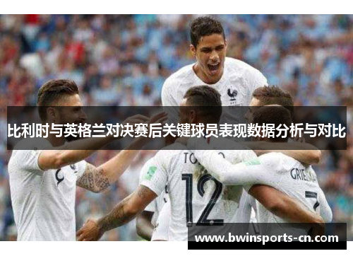 比利时与英格兰对决赛后关键球员表现数据分析与对比