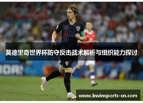 莫德里奇世界杯防守反击战术解析与组织能力探讨