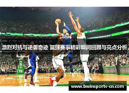 激烈对抗与逆袭奇迹 篮球赛事精彩瞬间回顾与亮点分析