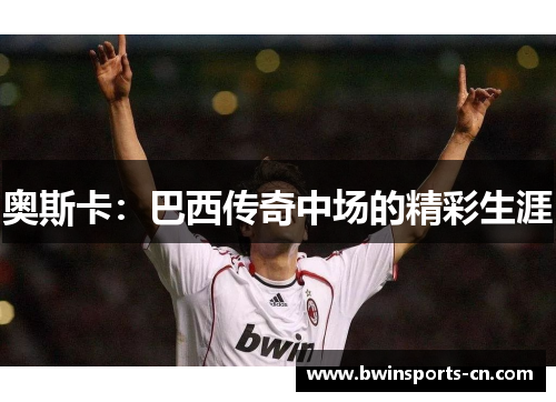 奥斯卡：巴西传奇中场的精彩生涯