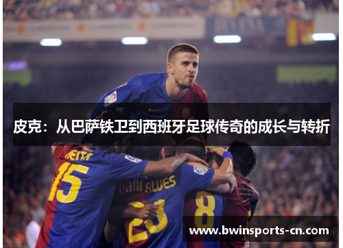 皮克：从巴萨铁卫到西班牙足球传奇的成长与转折