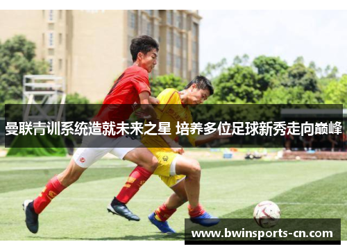 曼联青训系统造就未来之星 培养多位足球新秀走向巅峰