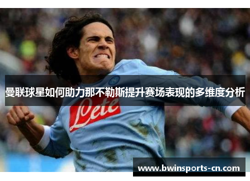 曼联球星如何助力那不勒斯提升赛场表现的多维度分析