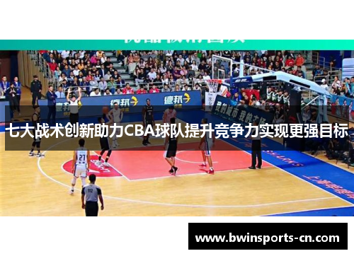 七大战术创新助力CBA球队提升竞争力实现更强目标