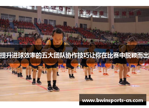 提升进球效率的五大团队协作技巧让你在比赛中脱颖而出