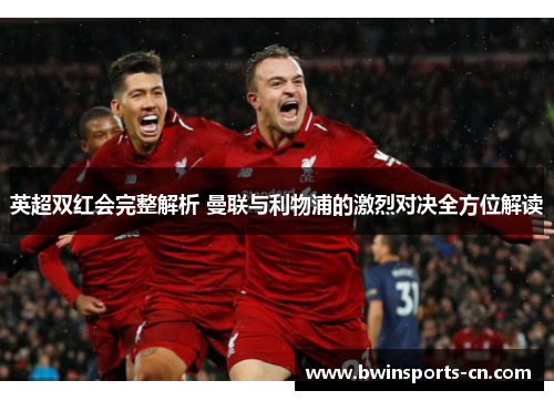 英超双红会完整解析 曼联与利物浦的激烈对决全方位解读
