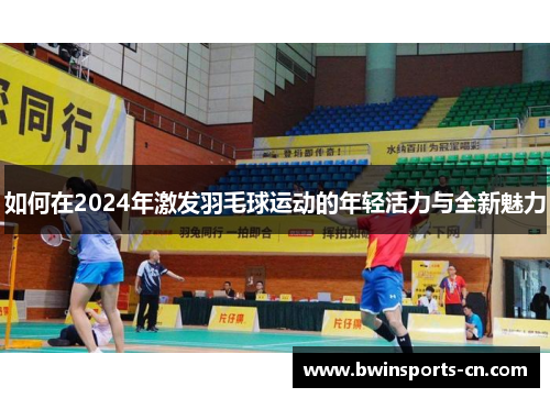 如何在2024年激发羽毛球运动的年轻活力与全新魅力